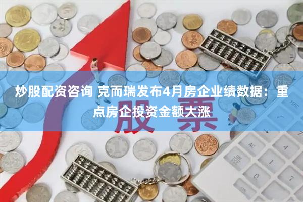 炒股配资咨询 克而瑞发布4月房企业绩数据：重点房企投资金额大涨