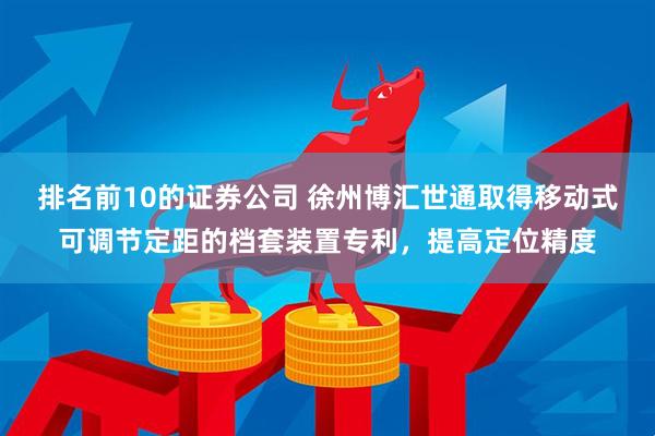 排名前10的证券公司 徐州博汇世通取得移动式可调节定距的档套装置专利，提高定位精度