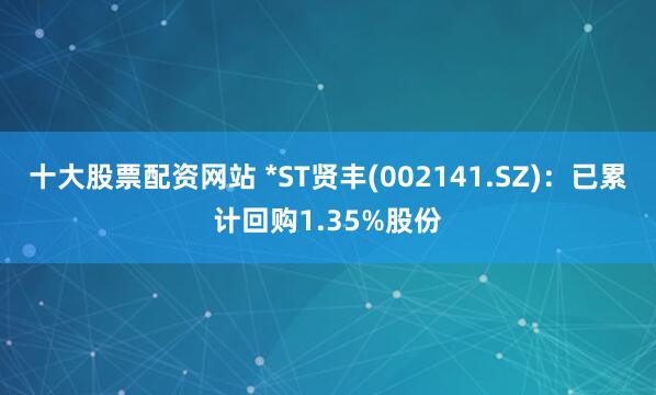 十大股票配资网站 *ST贤丰(002141.SZ)：已累计回购1.35%股份