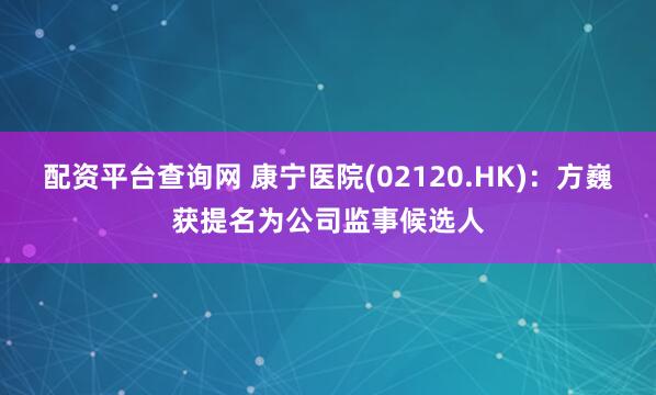 配资平台查询网 康宁医院(02120.HK)：方巍获提名为公司监事候选人