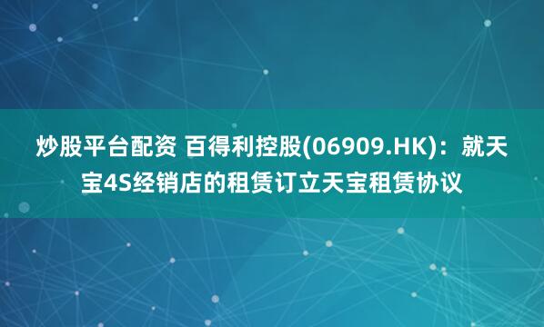 炒股平台配资 百得利控股(06909.HK)：就天宝4S经销店的租赁订立天宝租赁协议