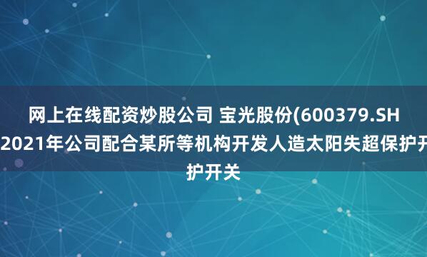 网上在线配资炒股公司 宝光股份(600379.SH)：2021年公司配合某所等机构开发人造太阳失超保护开关