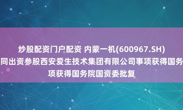 炒股配资门户配资 内蒙一机(600967.SH)：与关联方共同出资参股西安爱生技术集团有限公司事项获得国务院国资委批复