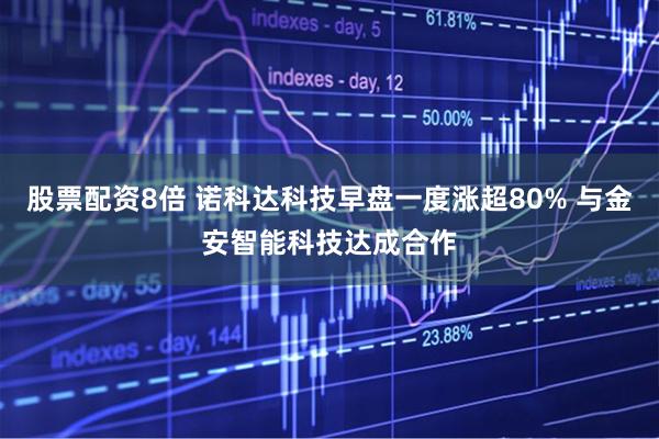 股票配资8倍 诺科达科技早盘一度涨超80% 与金安智能科技达成合作