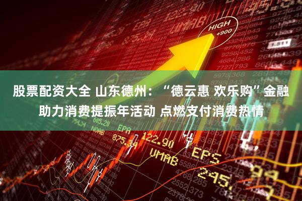 股票配资大全 山东德州：“德云惠 欢乐购”金融助力消费提振年活动 点燃支付消费热情