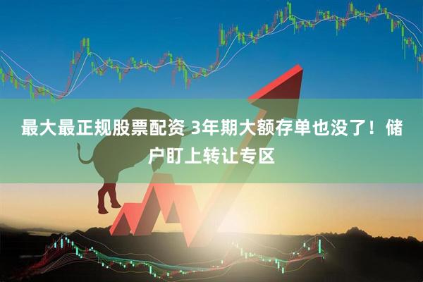 最大最正规股票配资 3年期大额存单也没了！储户盯上转让专区