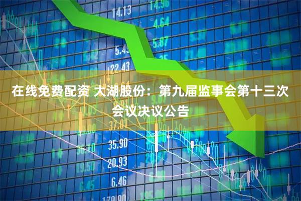 在线免费配资 大湖股份：第九届监事会第十三次会议决议公告