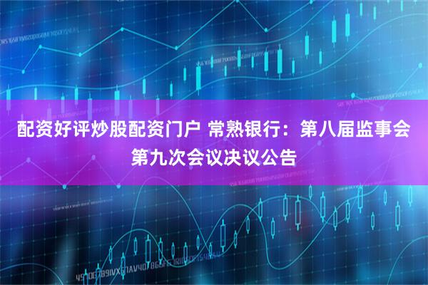 配资好评炒股配资门户 常熟银行：第八届监事会第九次会议决议公告