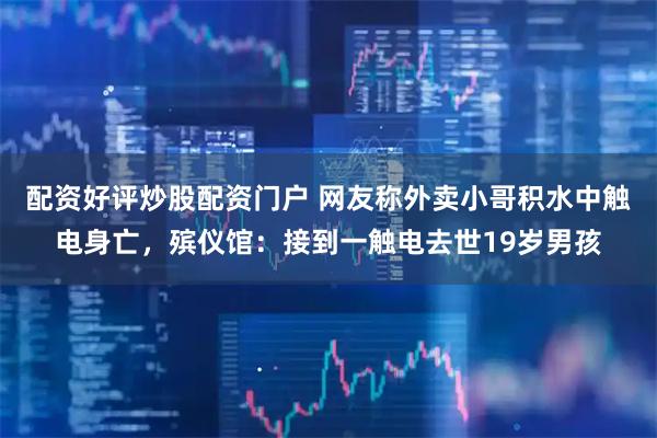 配资好评炒股配资门户 网友称外卖小哥积水中触电身亡，殡仪馆：接到一触电去世19岁男孩