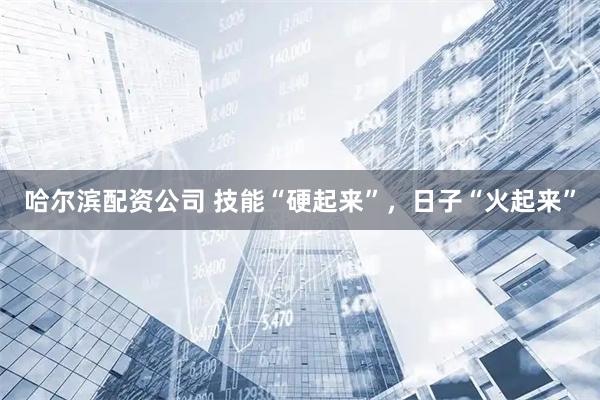 哈尔滨配资公司 技能“硬起来”，日子“火起来”