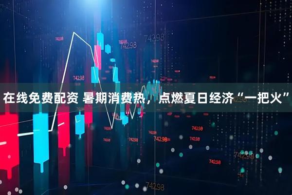 在线免费配资 暑期消费热，点燃夏日经济“一把火”