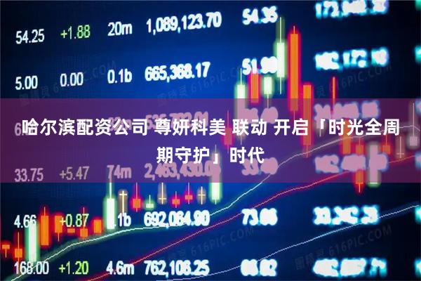 哈尔滨配资公司 尊妍科美 联动 开启「时光全周期守护」时代
