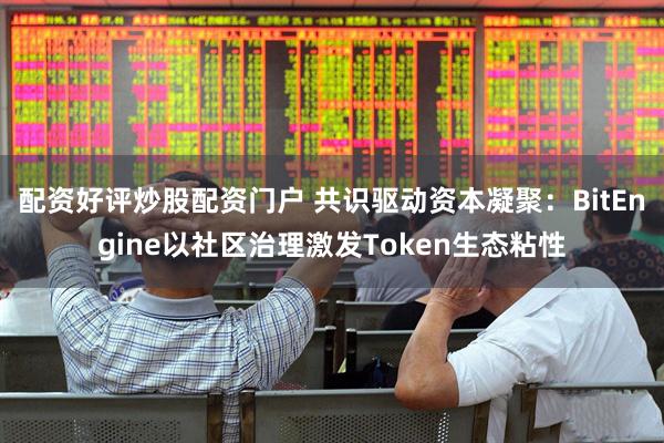 配资好评炒股配资门户 共识驱动资本凝聚：BitEngine以社区治理激发Token生态粘性