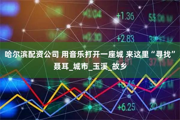 哈尔滨配资公司 用音乐打开一座城 来这里“寻找”聂耳_城市_玉溪_故乡