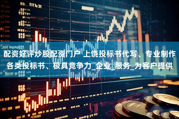 配资好评炒股配资门户 上饶投标书代写、专业制作各类投标书、极具竞争力_企业_服务_为客户提供