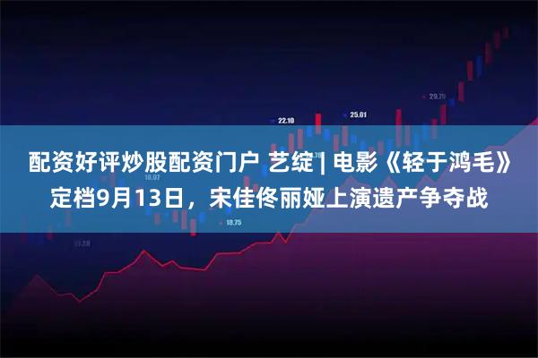 配资好评炒股配资门户 艺绽 | 电影《轻于鸿毛》定档9月13日，宋佳佟丽娅上演遗产争夺战