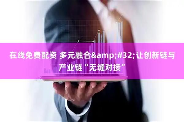 在线免费配资 多元融合&#32;让创新链与产业链“无缝对接”