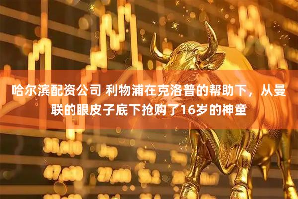 哈尔滨配资公司 利物浦在克洛普的帮助下，从曼联的眼皮子底下抢购了16岁的神童