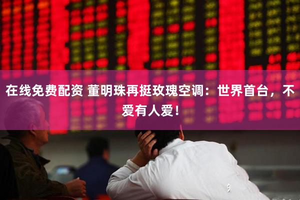 在线免费配资 董明珠再挺玫瑰空调：世界首台，不爱有人爱！