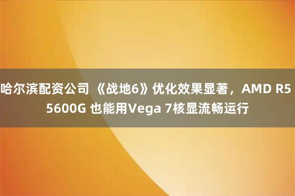 哈尔滨配资公司 《战地6》优化效果显著，AMD R5 5600G 也能用Vega 7核显流畅运行