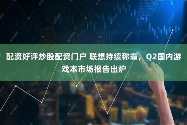 配资好评炒股配资门户 联想持续称霸，Q2国内游戏本市场报告出炉