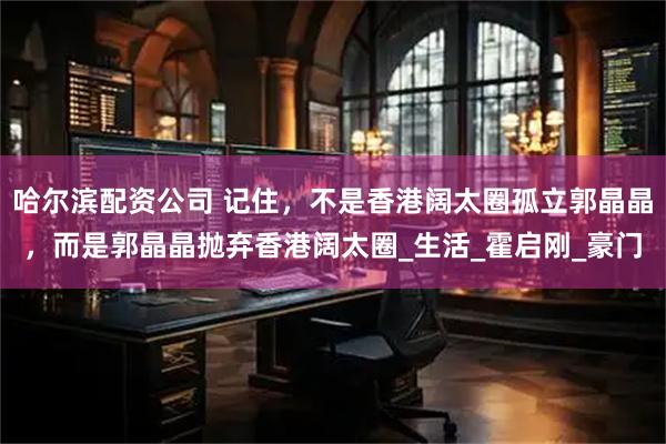 哈尔滨配资公司 记住，不是香港阔太圈孤立郭晶晶，而是郭晶晶抛弃香港阔太圈_生活_霍启刚_豪门
