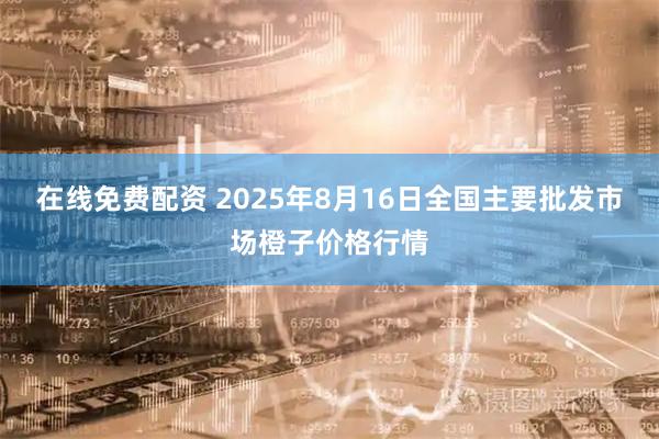 在线免费配资 2025年8月16日全国主要批发市场橙子价格行情