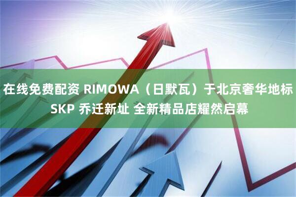 在线免费配资 RIMOWA（日默瓦）于北京奢华地标 SKP 乔迁新址 全新精品店耀然启幕