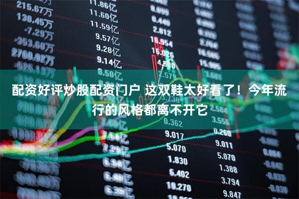 配资好评炒股配资门户 这双鞋太好看了！今年流行的风格都离不开它