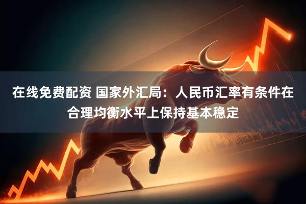 在线免费配资 国家外汇局：人民币汇率有条件在合理均衡水平上保持基本稳定