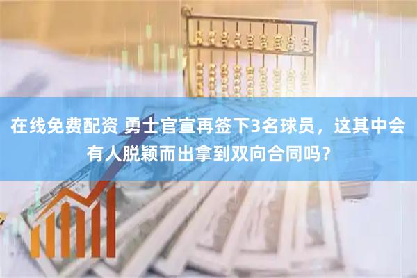 在线免费配资 勇士官宣再签下3名球员，这其中会有人脱颖而出拿到双向合同吗？