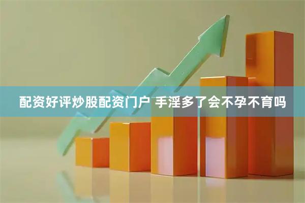 配资好评炒股配资门户 手淫多了会不孕不育吗