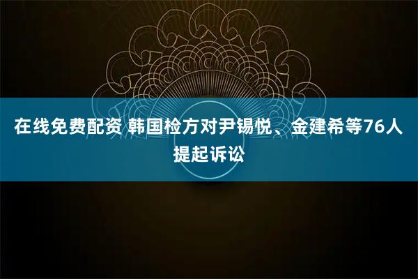 在线免费配资 韩国检方对尹锡悦、金建希等76人提起诉讼