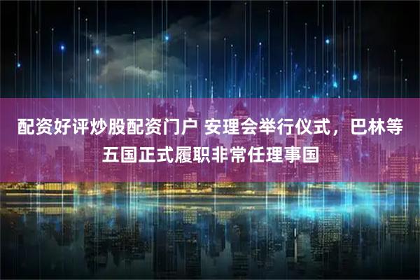 配资好评炒股配资门户 安理会举行仪式，巴林等五国正式履职非常任理事国
