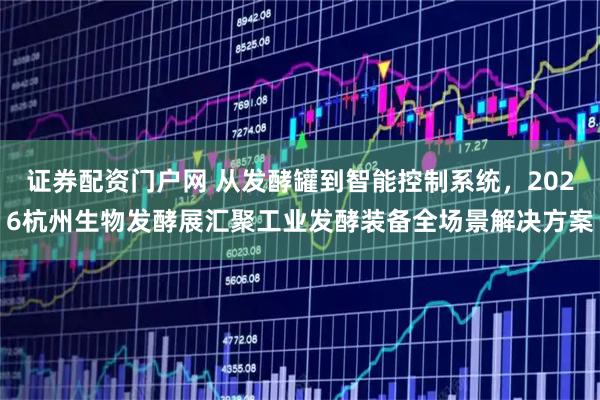 证券配资门户网 从发酵罐到智能控制系统，2026杭州生物发酵展汇聚工业发酵装备全场景解决方案