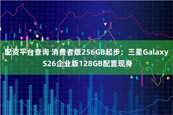 配资平台查询 消费者版256GB起步:三星Galaxy S26企业版128GB配置现身
