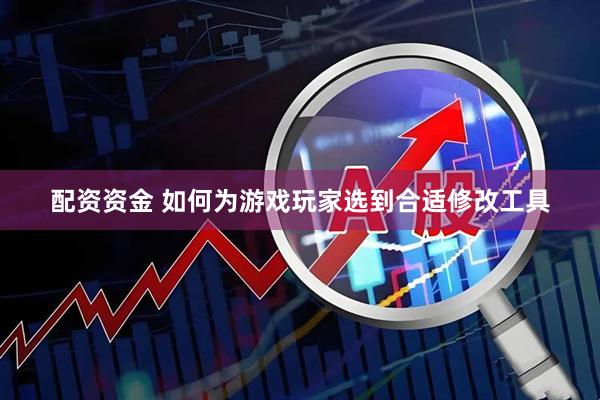 配资资金 如何为游戏玩家选到合适修改工具