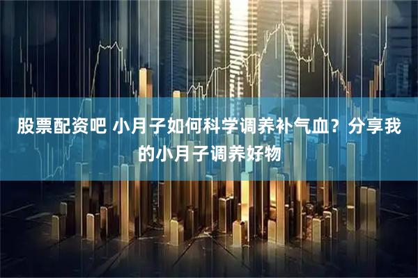 股票配资吧 小月子如何科学调养补气血？分享我的小月子调养好物