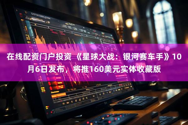 在线配资门户投资 《星球大战：银河赛车手》10月6日发布，将推160美元实体收藏版