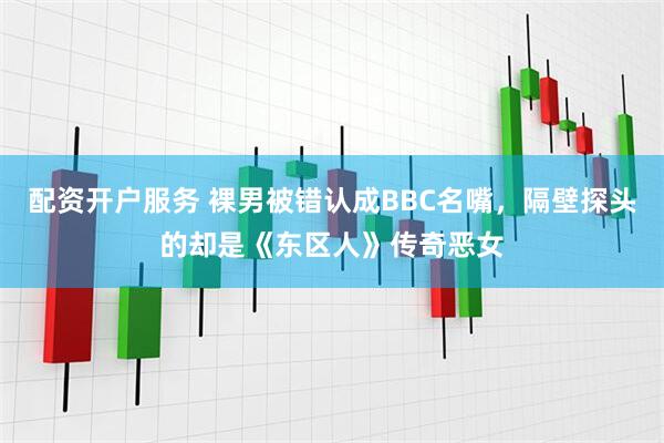 配资开户服务 裸男被错认成BBC名嘴，隔壁探头的却是《东区人》传奇恶女