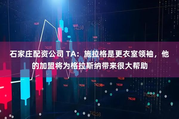 石家庄配资公司 TA:施拉格是更衣室领袖,他的加盟将为格拉斯纳带来很大帮助