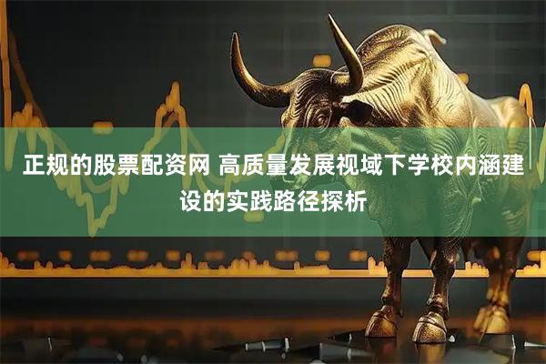正规的股票配资网 高质量发展视域下学校内涵建设的实践路径探析