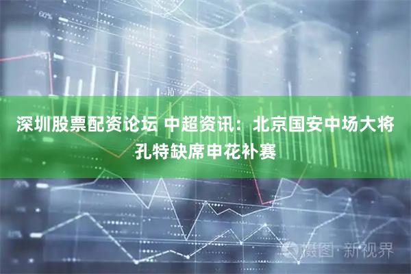 深圳股票配资论坛 中超资讯：北京国安中场大将孔特缺席申花补赛