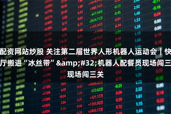 配资网站炒股 关注第二届世界人形机器人运动会｜快餐厅搬进“冰丝带” 机器人配餐员现场闯三关