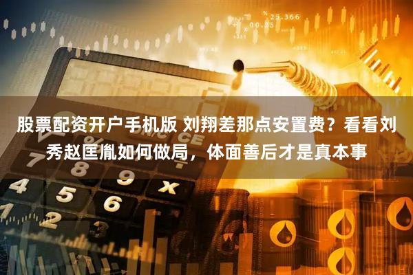 股票配资开户手机版 刘翔差那点安置费？看看刘秀赵匡胤如何做局，体面善后才是真本事