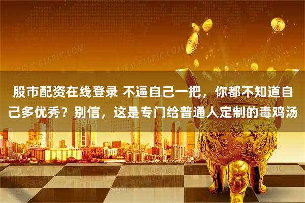 股市配资在线登录 不逼自己一把，你都不知道自己多优秀？别信，这是专门给普通人定制的毒鸡汤