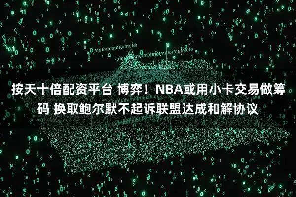 按天十倍配资平台 博弈！NBA或用小卡交易做筹码 换取鲍尔默不起诉联盟达成和解协议