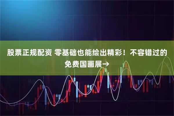 股票正规配资 零基础也能绘出精彩！不容错过的免费国画展→