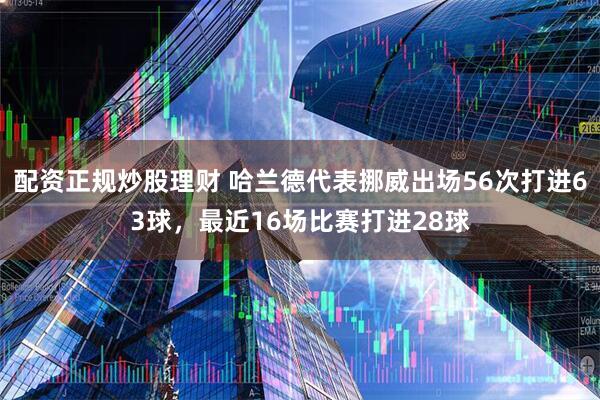 配资正规炒股理财 哈兰德代表挪威出场56次打进63球，最近16场比赛打进28球