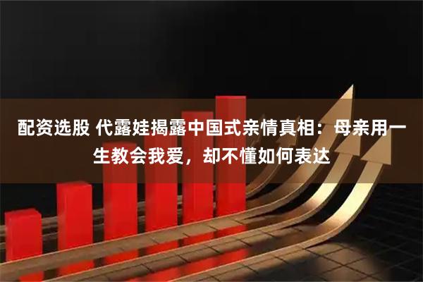 配资选股 代露娃揭露中国式亲情真相：母亲用一生教会我爱，却不懂如何表达